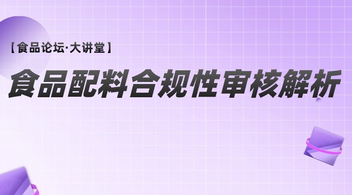 【食品论坛·大讲堂】食品配料合规性审核解析