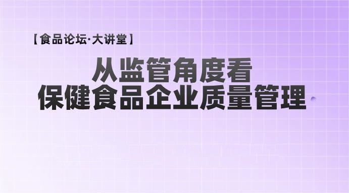 【食品论坛·大讲堂】从监管角度看保健食品企业质量管理